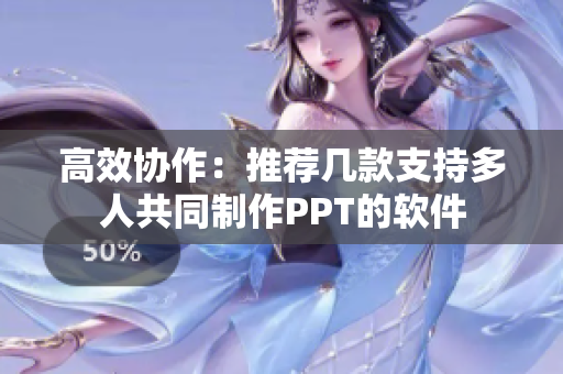 高效协作：推荐几款支持多人共同制作PPT的软件