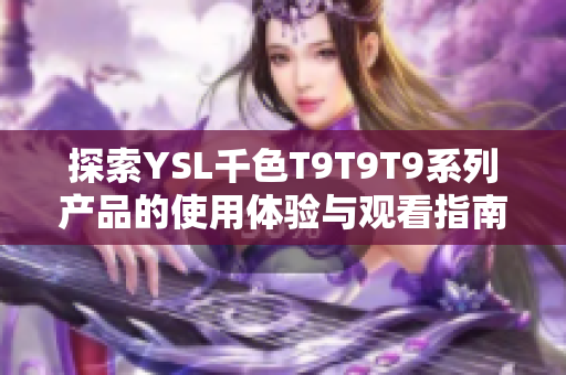 探索YSL千色T9T9T9系列产品的使用体验与观看指南