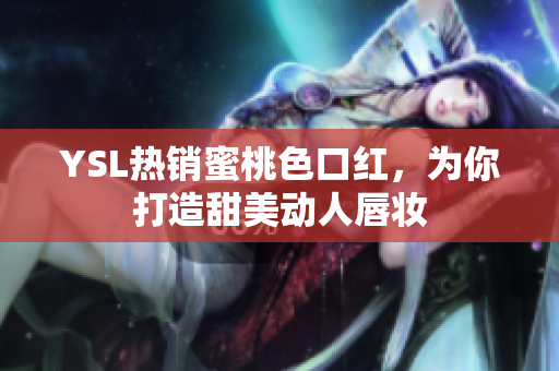 YSL热销蜜桃色口红，为你打造甜美动人唇妆