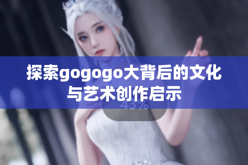 探索gogogo大背后的文化与艺术创作启示