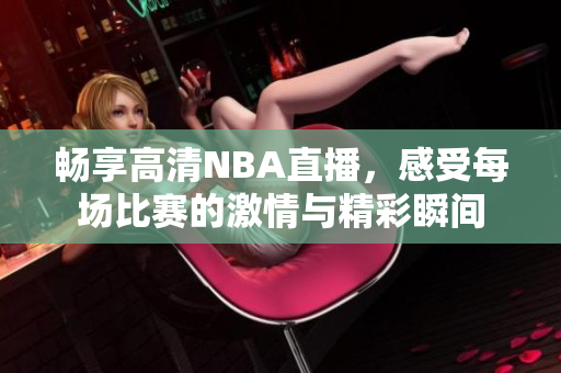 畅享高清NBA直播，感受每场比赛的激情与精彩瞬间