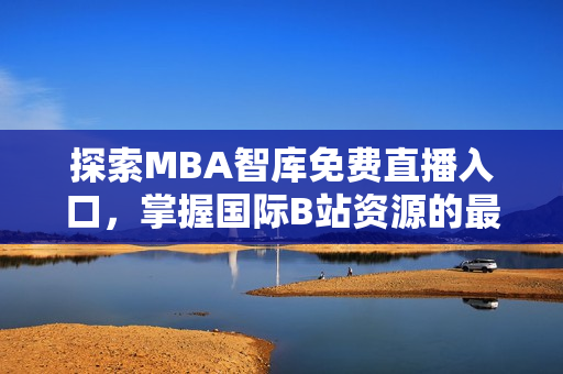 探索MBA智库免费直播入口，掌握国际B站资源的最佳途径