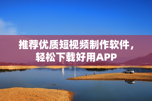 推荐优质短视频制作软件，轻松下载好用APP