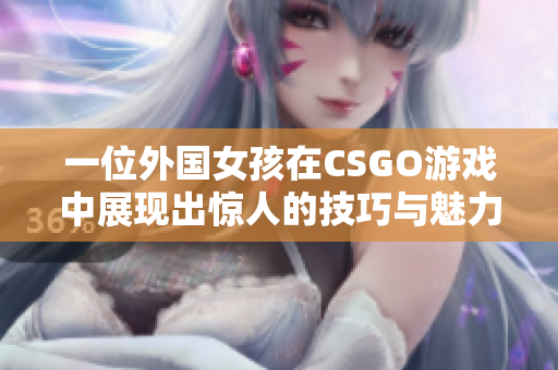 一位外国女孩在CSGO游戏中展现出惊人的技巧与魅力