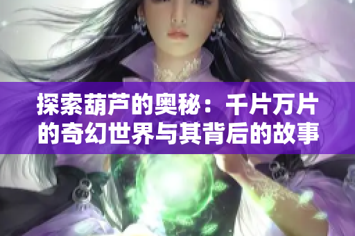 探索葫芦的奥秘：千片万片的奇幻世界与其背后的故事