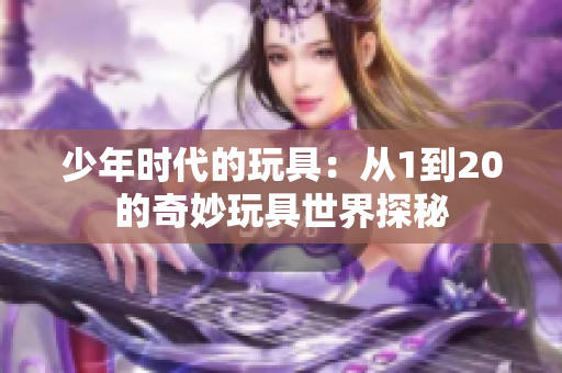 少年时代的玩具：从1到20的奇妙玩具世界探秘