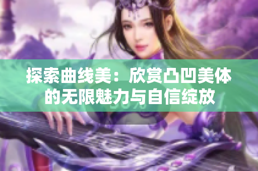 探索曲线美：欣赏凸凹美体的无限魅力与自信绽放