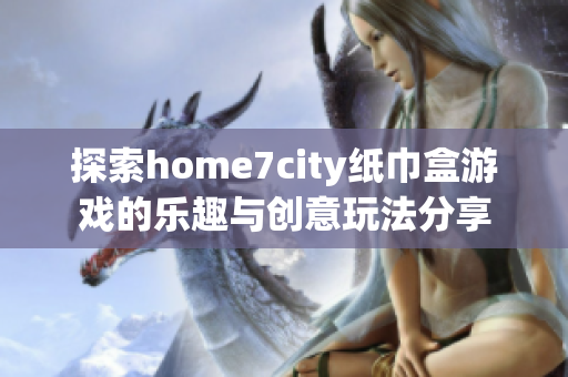 探索home7city纸巾盒游戏的乐趣与创意玩法分享