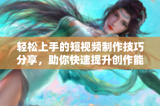 轻松上手的短视频制作技巧分享，助你快速提升创作能力