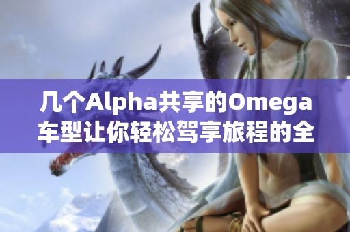 几个Alpha共享的Omega车型让你轻松驾享旅程的全新体验