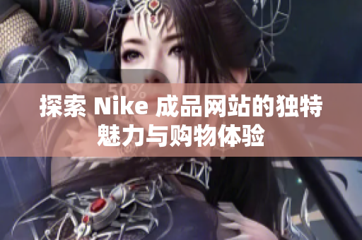 探索 Nike 成品网站的独特魅力与购物体验