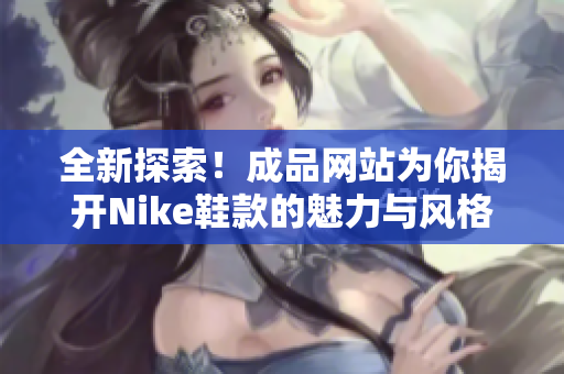 全新探索！成品网站为你揭开Nike鞋款的魅力与风格