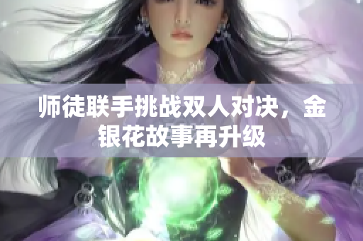 师徒联手挑战双人对决，金银花故事再升级