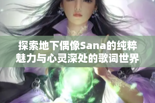 探索地下偶像Sana的纯粹魅力与心灵深处的歌词世界