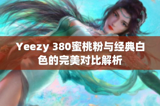 Yeezy 380蜜桃粉与经典白色的完美对比解析