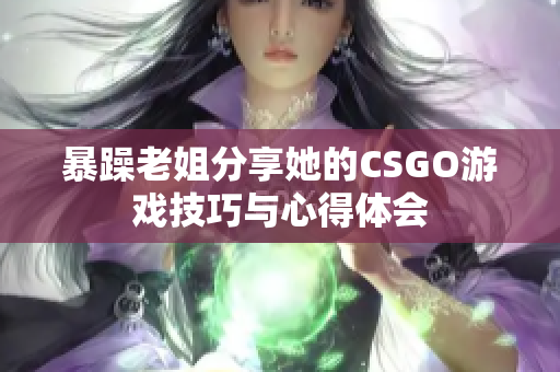 暴躁老姐分享她的CSGO游戏技巧与心得体会