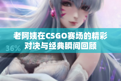 老阿姨在CSGO赛场的精彩对决与经典瞬间回顾