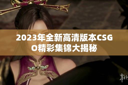 2023年全新高清版本CSGO精彩集锦大揭秘