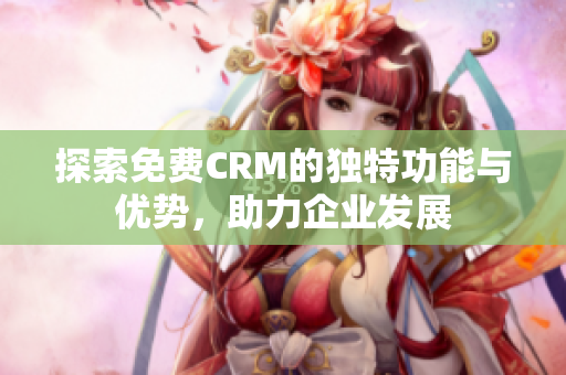 探索免费CRM的独特功能与优势，助力企业发展