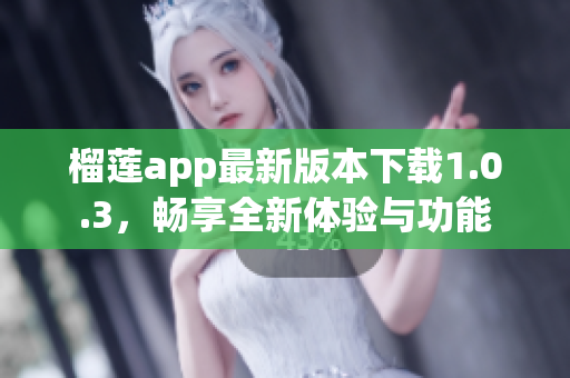 榴莲app最新版本下载1.0.3，畅享全新体验与功能