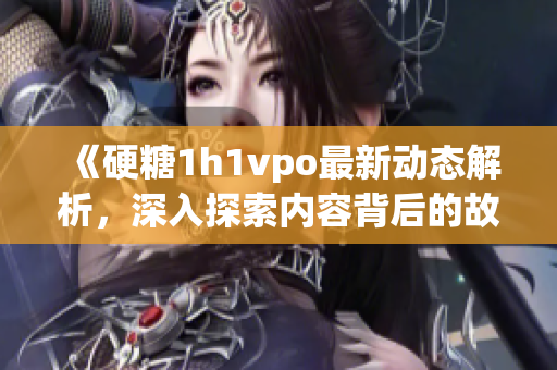 《硬糖1h1vpo最新动态解析，深入探索内容背后的故事》