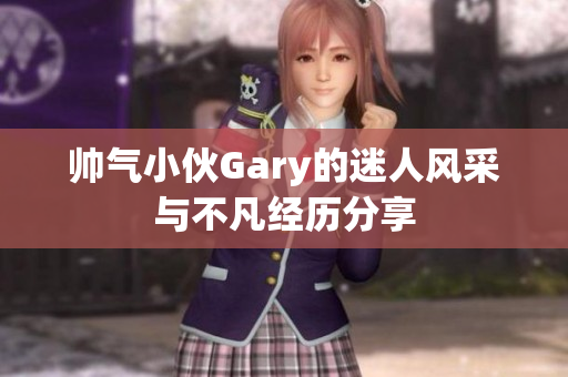 帅气小伙Gary的迷人风采与不凡经历分享