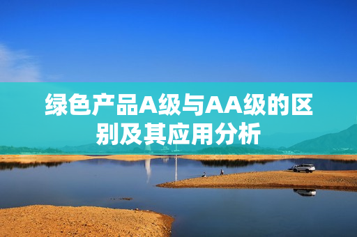 绿色产品A级与AA级的区别及其应用分析