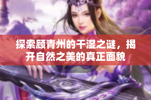 探索顾青州的干湿之谜，揭开自然之美的真正面貌