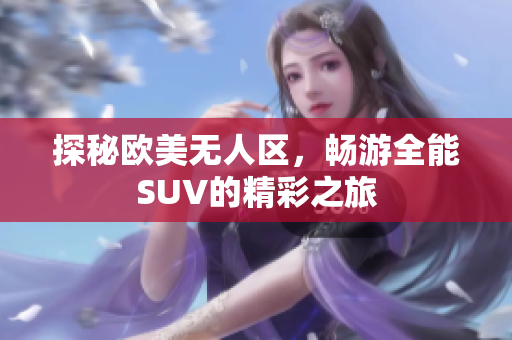 探秘欧美无人区，畅游全能SUV的精彩之旅