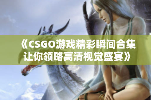 《CSGO游戏精彩瞬间合集 让你领略高清视觉盛宴》