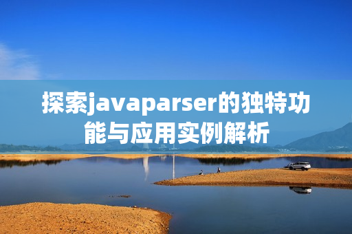 探索javaparser的独特功能与应用实例解析