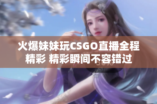 火爆妹妹玩CSGO直播全程精彩 精彩瞬间不容错过