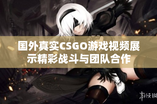 国外真实CSGO游戏视频展示精彩战斗与团队合作