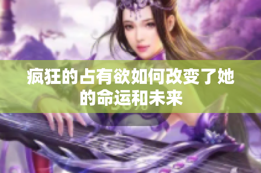 疯狂的占有欲如何改变了她的命运和未来