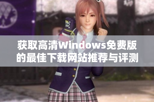 获取高清Windows免费版的最佳下载网站推荐与评测