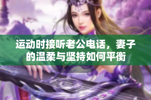 运动时接听老公电话，妻子的温柔与坚持如何平衡