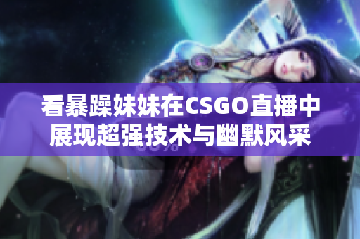 看暴躁妹妹在CSGO直播中展现超强技术与幽默风采