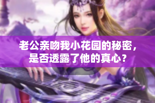 老公亲吻我小花园的秘密，是否透露了他的真心？