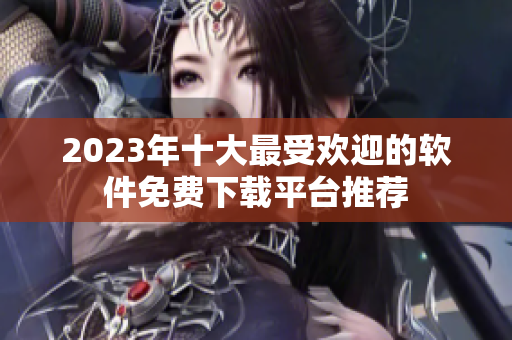 2023年十大最受欢迎的软件免费下载平台推荐