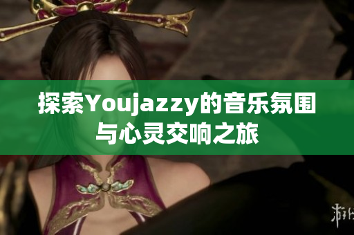 探索Youjazzy的音乐氛围与心灵交响之旅