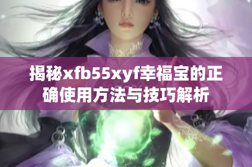 揭秘xfb55xyf幸福宝的正确使用方法与技巧解析