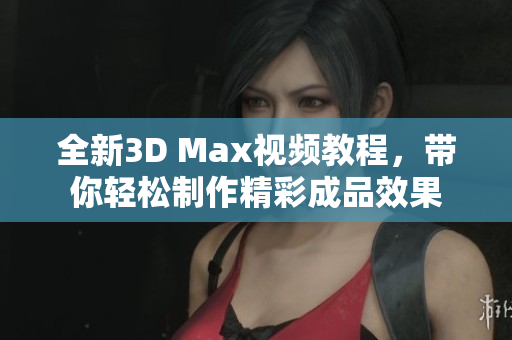 全新3D Max视频教程，带你轻松制作精彩成品效果