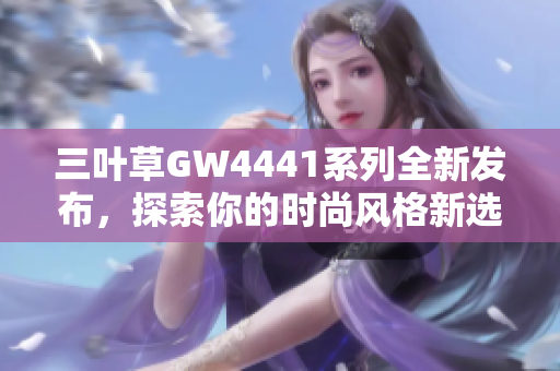 三叶草GW4441系列全新发布，探索你的时尚风格新选择