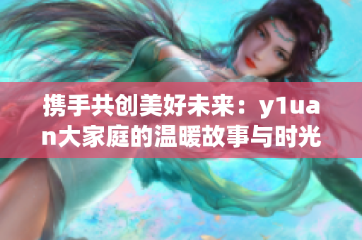 携手共创美好未来：y1uan大家庭的温暖故事与时光传承