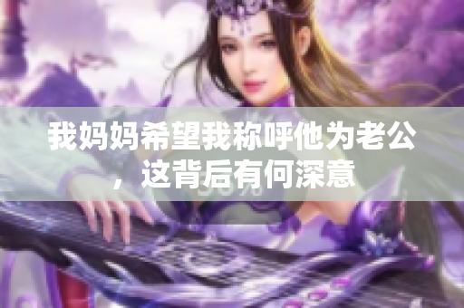 我妈妈希望我称呼他为老公，这背后有何深意