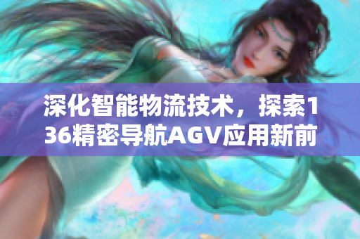 深化智能物流技术，探索136精密导航AGV应用新前沿