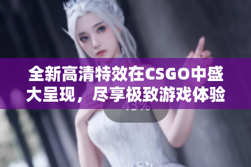 全新高清特效在CSGO中盛大呈现，尽享极致游戏体验