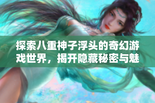 探索八重神子浮头的奇幻游戏世界，揭开隐藏秘密与魅力