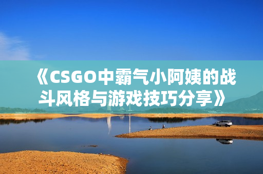 《CSGO中霸气小阿姨的战斗风格与游戏技巧分享》