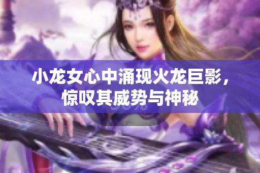 小龙女心中涌现火龙巨影，惊叹其威势与神秘